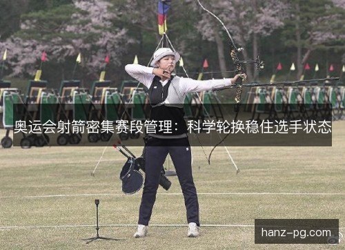 奥运会射箭密集赛段管理：科学轮换稳住选手状态