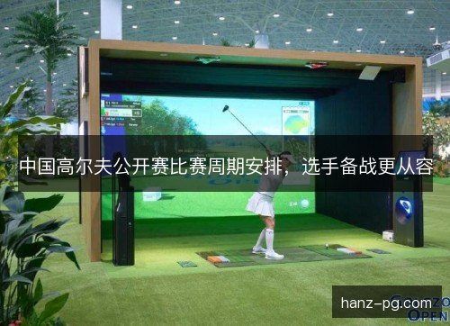 中国高尔夫公开赛比赛周期安排，选手备战更从容