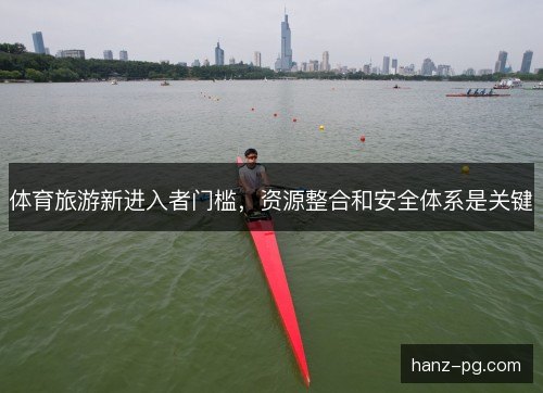 体育旅游新进入者门槛，资源整合和安全体系是关键