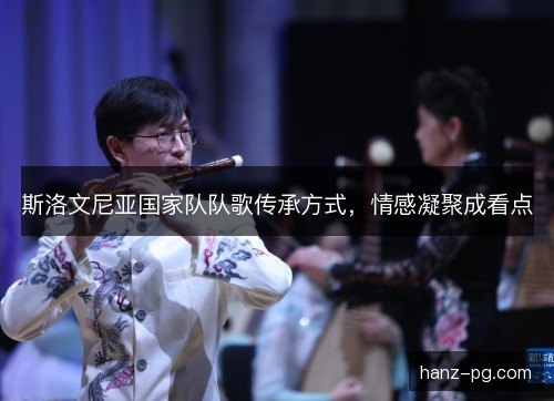 斯洛文尼亚国家队队歌传承方式，情感凝聚成看点